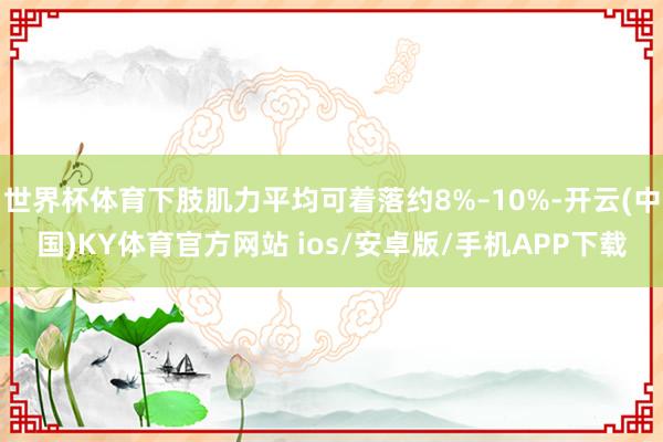 世界杯体育下肢肌力平均可着落约8%–10%-开云(中国)KY体育官方网站 ios/安卓版/手机APP下载