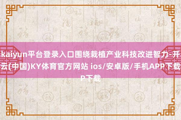 kaiyun平台登录入口围绕栽植产业科技改进智力-开云(中国)KY体育官方网站 ios/安卓版/手机APP下载