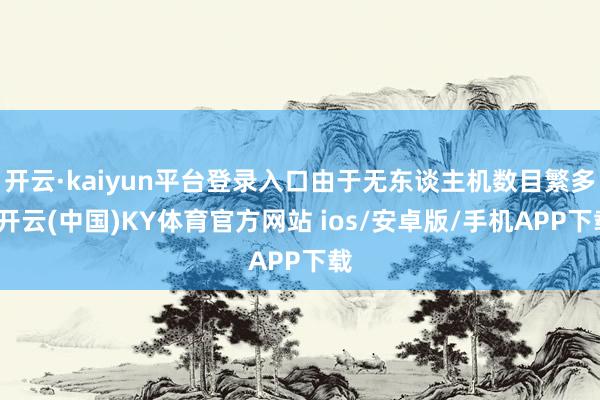 开云·kaiyun平台登录入口由于无东谈主机数目繁多-开云(中国)KY体育官方网站 ios/安卓版/手机APP下载