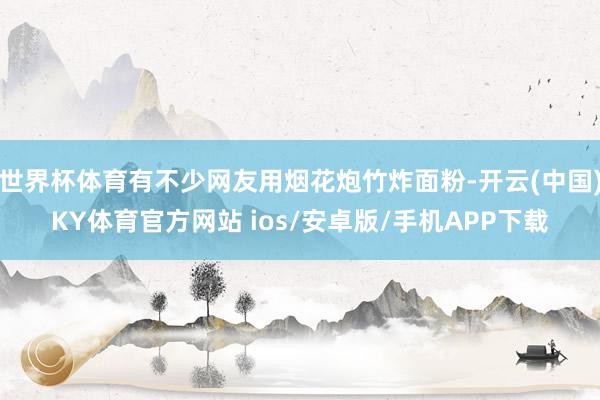 世界杯体育有不少网友用烟花炮竹炸面粉-开云(中国)KY体育官方网站 ios/安卓版/手机APP下载