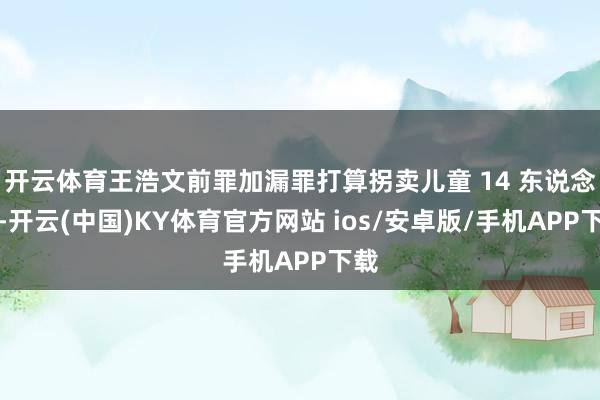开云体育王浩文前罪加漏罪打算拐卖儿童 14 东说念主-开云(中国)KY体育官方网站 ios/安卓版/手机APP下载