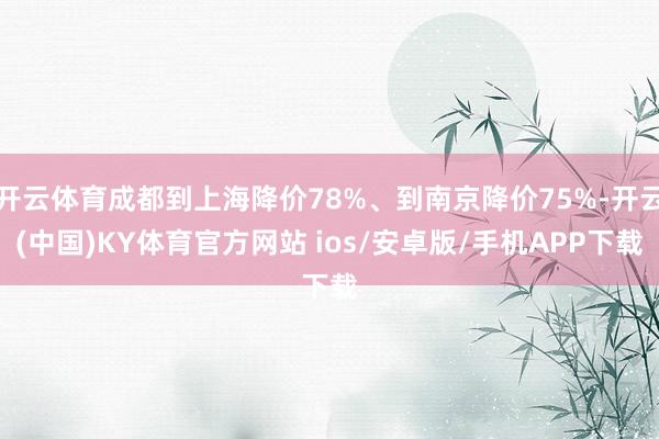 开云体育成都到上海降价78%、到南京降价75%-开云(中国)KY体育官方网站 ios/安卓版/手机APP下载