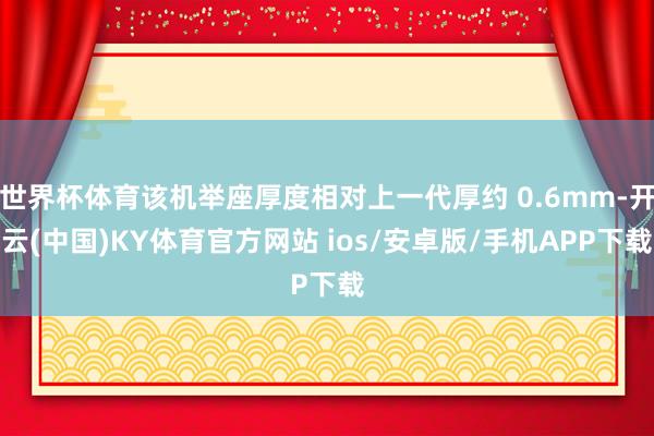 世界杯体育该机举座厚度相对上一代厚约 0.6mm-开云(中国)KY体育官方网站 ios/安卓版/手机APP下载