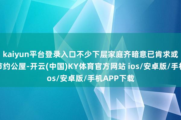 kaiyun平台登录入口不少下层家庭齐暗意已肯求或有益肯求节约公屋-开云(中国)KY体育官方网站 ios/安卓版/手机APP下载
