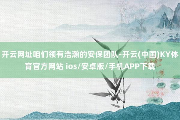 开云网址咱们领有浩瀚的安保团队-开云(中国)KY体育官方网站 ios/安卓版/手机APP下载