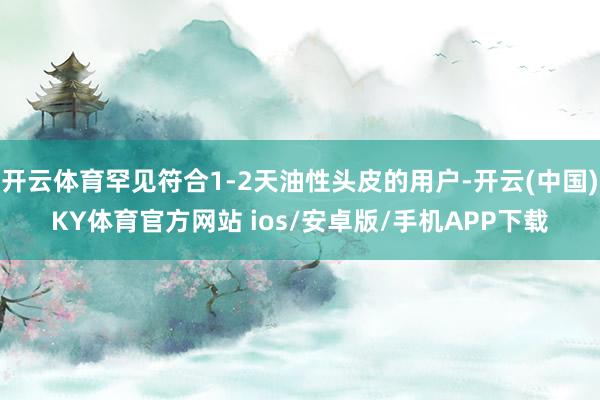 开云体育罕见符合1-2天油性头皮的用户-开云(中国)KY体育官方网站 ios/安卓版/手机APP下载