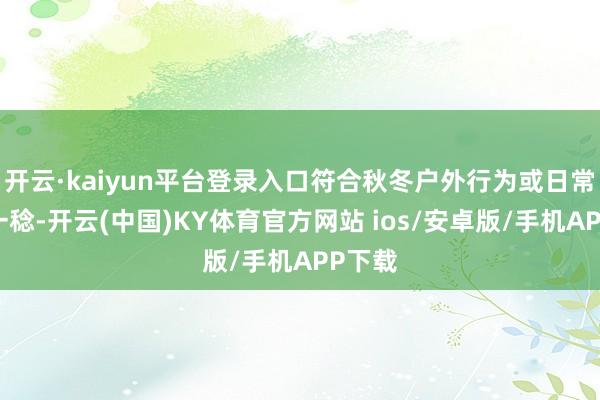 开云·kaiyun平台登录入口符合秋冬户外行为或日常通勤一稔-开云(中国)KY体育官方网站 ios/安卓版/手机APP下载