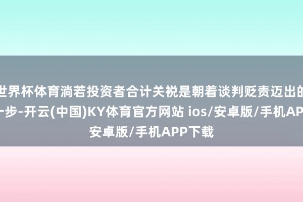 世界杯体育淌若投资者合计关裞是朝着谈判贬责迈出的一刹一步-开云(中国)KY体育官方网站 ios/安卓版/手机APP下载