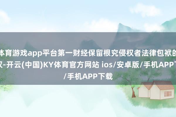 体育游戏app平台第一财经保留根究侵权者法律包袱的职权-开云(中国)KY体育官方网站 ios/安卓版/手机APP下载