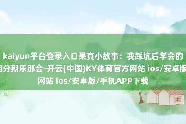 kaiyun平台登录入口果真小故事：我踩坑后学会的回收手段我刚用分期乐那会-开云(中国)KY体育官方网站 ios/安卓版/手机APP下载