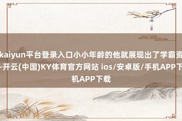 kaiyun平台登录入口小小年龄的他就展现出了学霸资质-开云(中国)KY体育官方网站 ios/安卓版/手机APP下载