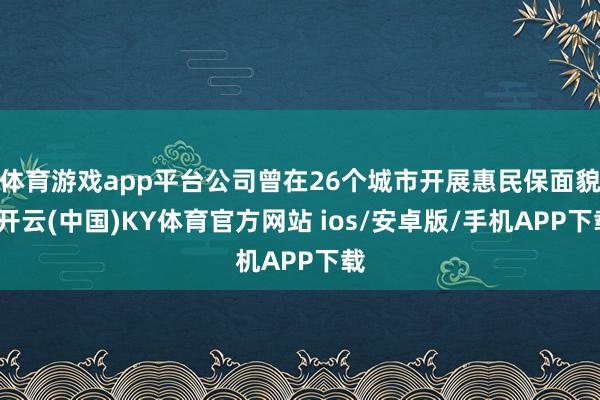 体育游戏app平台公司曾在26个城市开展惠民保面貌-开云(中国)KY体育官方网站 ios/安卓版/手机APP下载
