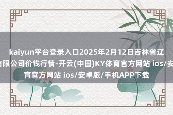 kaiyun平台登录入口2025年2月12日吉林省辽源市仙城物流园区有限公司价钱行情-开云(中国)KY体育官方网站 ios/安卓版/手机APP下载