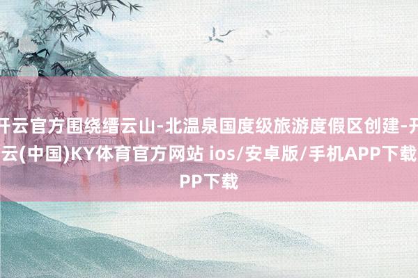 开云官方围绕缙云山-北温泉国度级旅游度假区创建-开云(中国)KY体育官方网站 ios/安卓版/手机APP下载