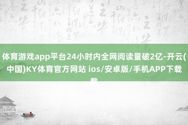 体育游戏app平台24小时内全网阅读量破2亿-开云(中国)KY体育官方网站 ios/安卓版/手机APP下载