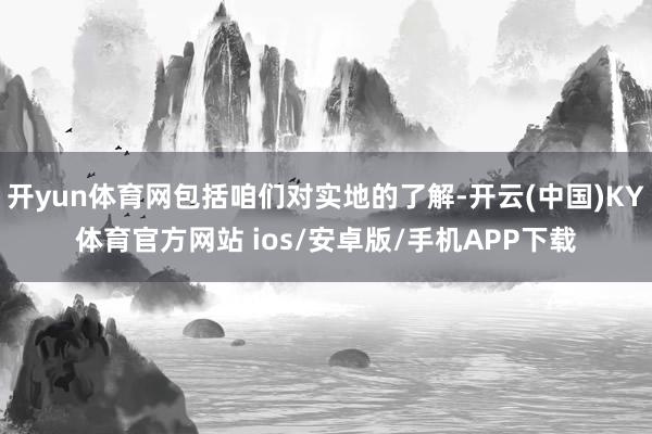 开yun体育网包括咱们对实地的了解-开云(中国)KY体育官方网站 ios/安卓版/手机APP下载