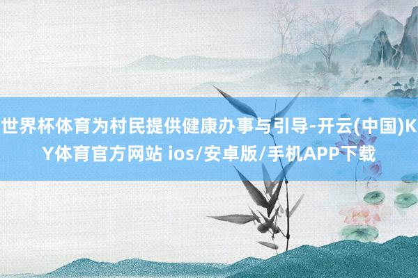 世界杯体育为村民提供健康办事与引导-开云(中国)KY体育官方网站 ios/安卓版/手机APP下载
