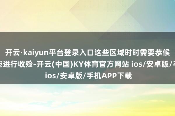 开云·kaiyun平台登录入口这些区域时时需要恭候阵线推移才能进行收殓-开云(中国)KY体育官方网站 ios/安卓版/手机APP下载