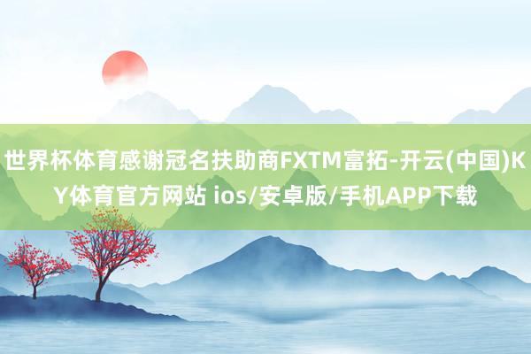 世界杯体育感谢冠名扶助商FXTM富拓-开云(中国)KY体育官方网站 ios/安卓版/手机APP下载