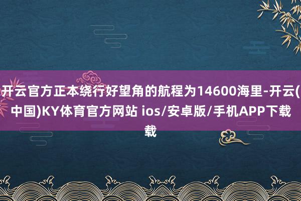 开云官方正本绕行好望角的航程为14600海里-开云(中国)KY体育官方网站 ios/安卓版/手机APP下载