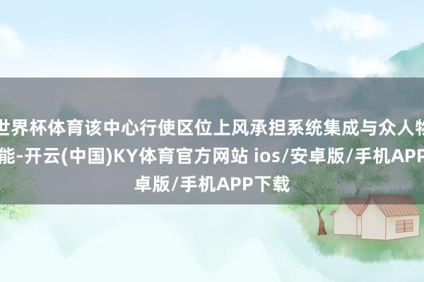 世界杯体育该中心行使区位上风承担系统集成与众人物流职能-开云(中国)KY体育官方网站 ios/安卓版/手机APP下载