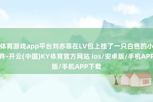 体育游戏app平台刘亦菲在LV包上挂了一只白色的小狗挂件-开云(中国)KY体育官方网站 ios/安卓版/手机APP下载