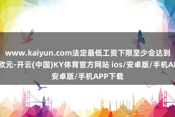 www.kaiyun.com法定最低工资下限至少会达到13.90欧元-开云(中国)KY体育官方网站 ios/安卓版/手机APP下载