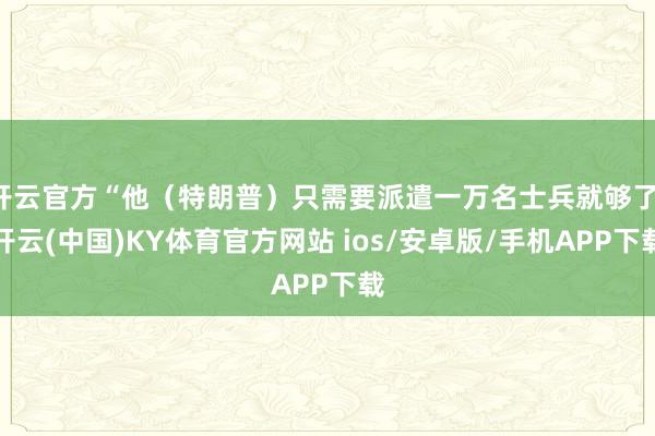 开云官方“他（特朗普）只需要派遣一万名士兵就够了-开云(中国)KY体育官方网站 ios/安卓版/手机APP下载