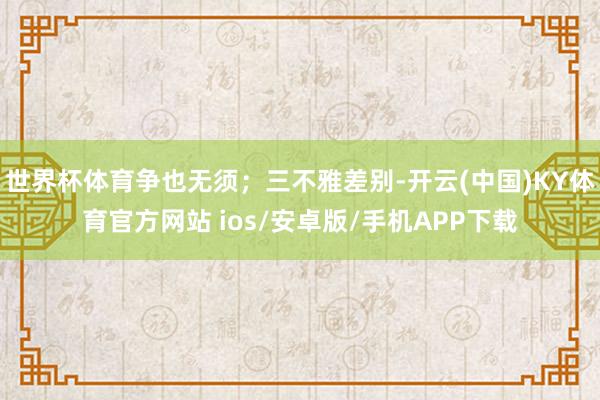 世界杯体育争也无须；三不雅差别-开云(中国)KY体育官方网站 ios/安卓版/手机APP下载