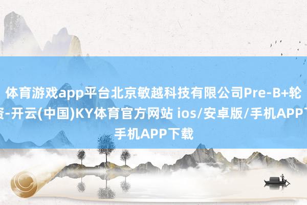 体育游戏app平台北京敏越科技有限公司Pre-B+轮融资-开云(中国)KY体育官方网站 ios/安卓版/手机APP下载