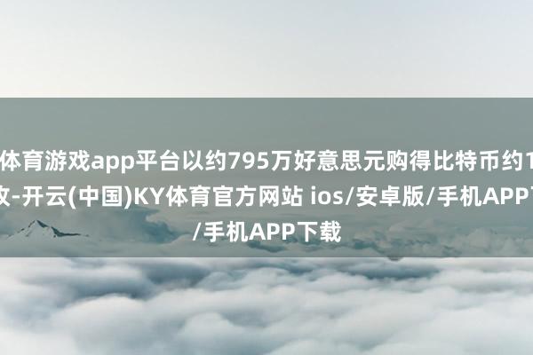 体育游戏app平台以约795万好意思元购得比特币约100枚-开云(中国)KY体育官方网站 ios/安卓版/手机APP下载
