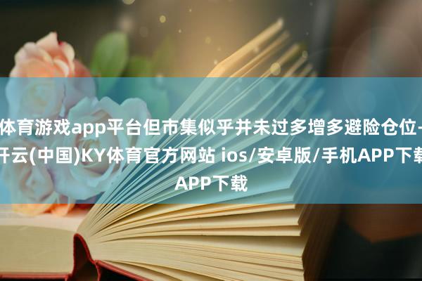 体育游戏app平台但市集似乎并未过多增多避险仓位-开云(中国)KY体育官方网站 ios/安卓版/手机APP下载