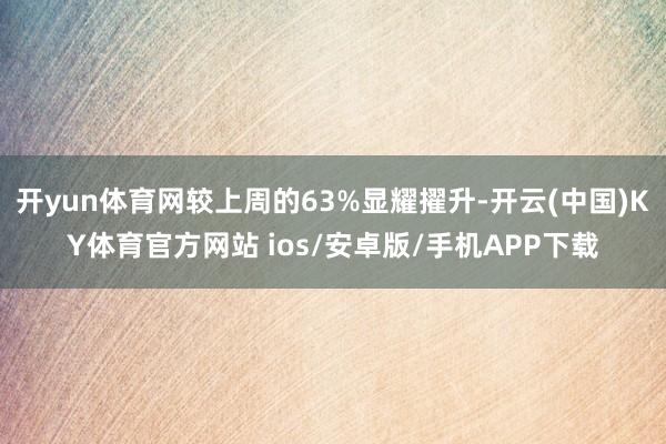 开yun体育网较上周的63%显耀擢升-开云(中国)KY体育官方网站 ios/安卓版/手机APP下载