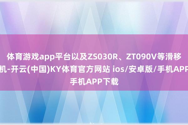 体育游戏app平台以及ZS030R、ZT090V等滑移装载机-开云(中国)KY体育官方网站 ios/安卓版/手机APP下载