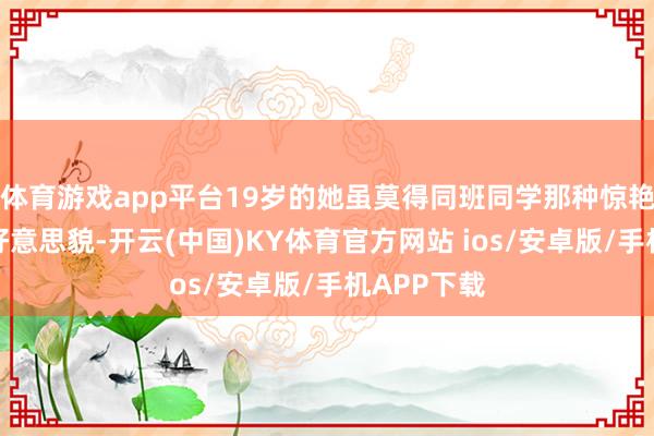 体育游戏app平台19岁的她虽莫得同班同学那种惊艳的挫折性好意思貌-开云(中国)KY体育官方网站 ios/安卓版/手机APP下载