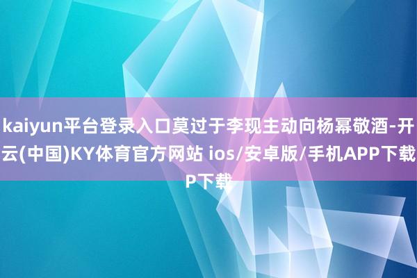 kaiyun平台登录入口莫过于李现主动向杨幂敬酒-开云(中国)KY体育官方网站 ios/安卓版/手机APP下载