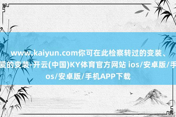 www.kaiyun.com你可在此检察转过的变装、门派、最可爱的变装-开云(中国)KY体育官方网站 ios/安卓版/手机APP下载