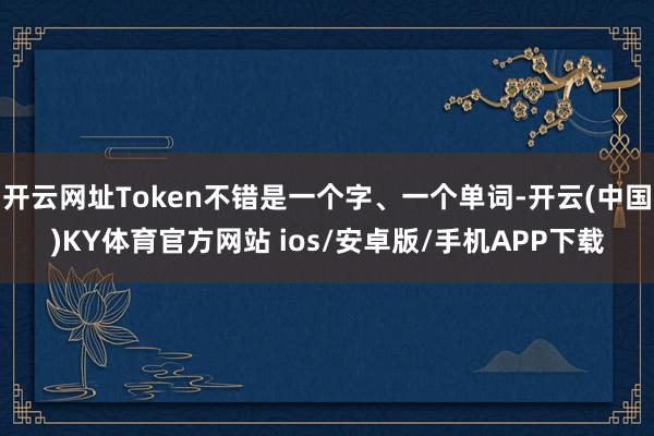 开云网址Token不错是一个字、一个单词-开云(中国)KY体育官方网站 ios/安卓版/手机APP下载