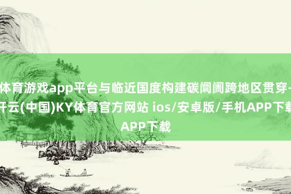 体育游戏app平台与临近国度构建碳阛阓跨地区贯穿-开云(中国)KY体育官方网站 ios/安卓版/手机APP下载
