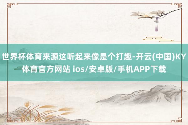 世界杯体育来源这听起来像是个打趣-开云(中国)KY体育官方网站 ios/安卓版/手机APP下载