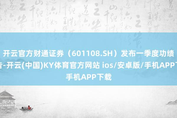开云官方财通证券（601108.SH）发布一季度功绩公告-开云(中国)KY体育官方网站 ios/安卓版/手机APP下载