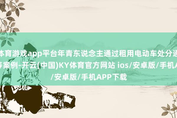 体育游戏app平台年青东说念主通过租用电动车处分通勤痛点等案例-开云(中国)KY体育官方网站 ios/安卓版/手机APP下载