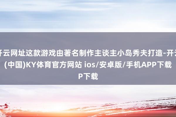 开云网址这款游戏由著名制作主谈主小岛秀夫打造-开云(中国)KY体育官方网站 ios/安卓版/手机APP下载