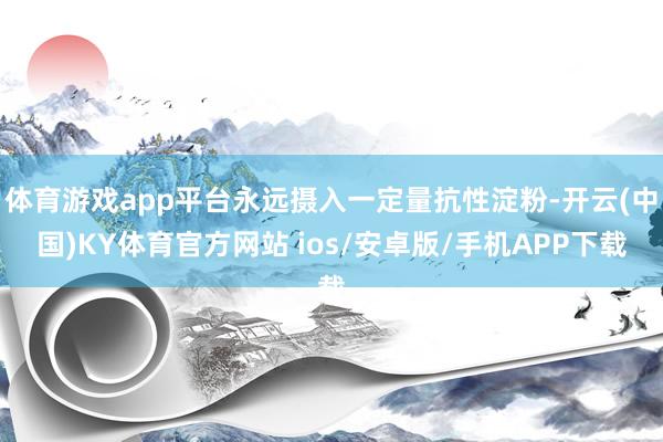 体育游戏app平台永远摄入一定量抗性淀粉-开云(中国)KY体育官方网站 ios/安卓版/手机APP下载