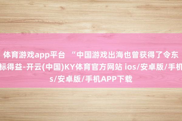 体育游戏app平台  “中国游戏出海也曾获得了令东谈主瞩目标得益-开云(中国)KY体育官方网站 ios/安卓版/手机APP下载
