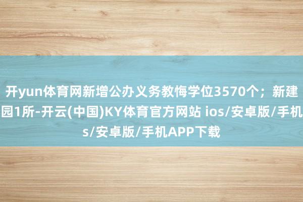 开yun体育网新增公办义务教悔学位3570个；新建公办幼儿园1所-开云(中国)KY体育官方网站 ios/安卓版/手机APP下载