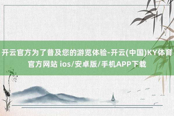开云官方为了普及您的游览体验-开云(中国)KY体育官方网站 ios/安卓版/手机APP下载