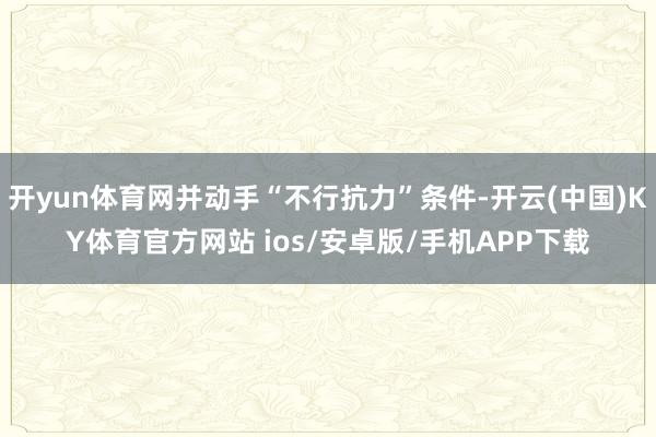 开yun体育网并动手“不行抗力”条件-开云(中国)KY体育官方网站 ios/安卓版/手机APP下载