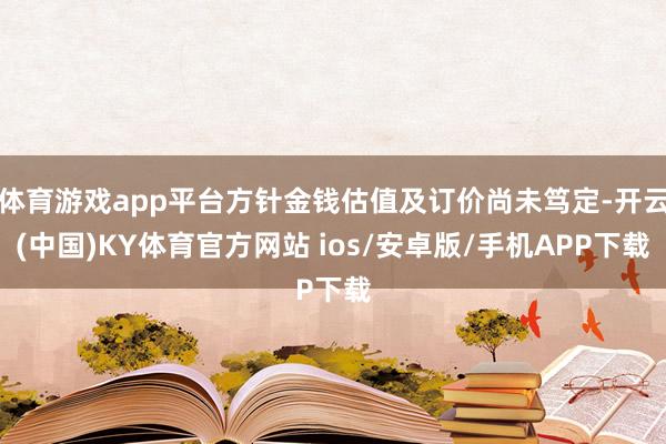 体育游戏app平台方针金钱估值及订价尚未笃定-开云(中国)KY体育官方网站 ios/安卓版/手机APP下载