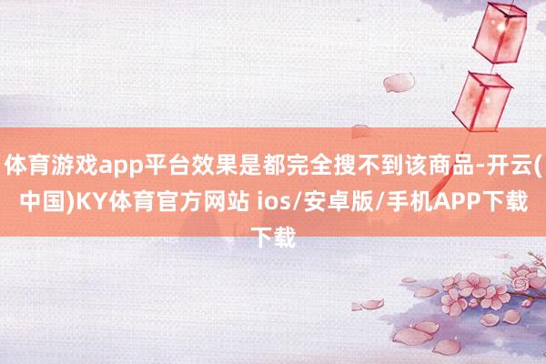 体育游戏app平台效果是都完全搜不到该商品-开云(中国)KY体育官方网站 ios/安卓版/手机APP下载